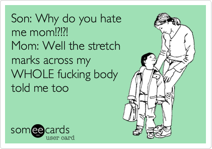 Son: Why do you hate
me mom!?!?!
Mom: Well the stretch
marks across my
WHOLE fucking body
told me too