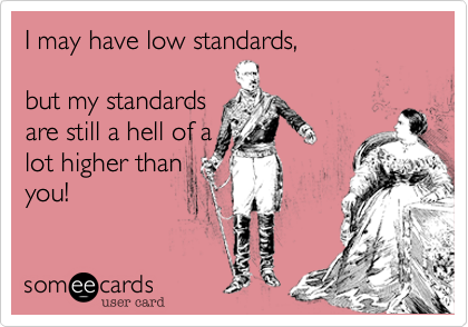 I may have low standards,

but my standards 
are still a hell of a
lot higher than
you!
