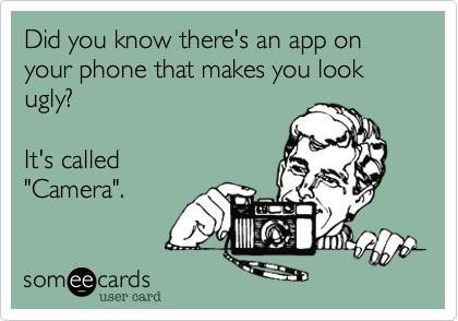 Did you know there's an app on your phone that makes you look ugly?  

It's called
"Camera".