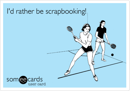 I'd rather be scrapbooking!