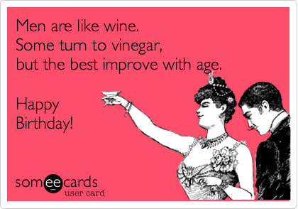 Men are like wine. 
Some turn to vinegar, 
but the best improve with age. 

Happy 
Birthday!
 