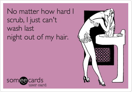 No matter how hard I
scrub, I just can't
wash last
night out of my hair.