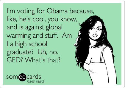 I'm voting for Obama because,
like, he's cool, you know,
and is against global
warming and stuff.  Am
I a high school
graduate?  Uh, no.  
GED? What's that?