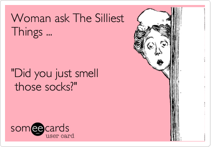 Woman ask The Silliest
Things ...


"Did you just smell 
 those socks?"