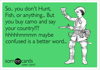 So.. you don't Hunt,
Fish, or anything... But
you buy camo and say
your country???
hhhhhmmmm maybe
confused is a better word...