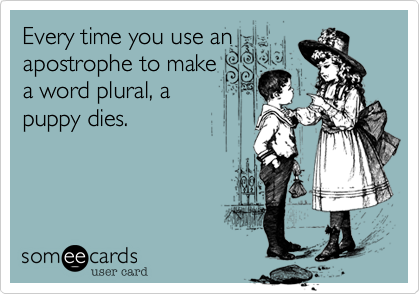 Every time you use an
apostrophe to make 
a word plural, a 
puppy dies. 