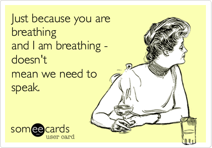 Just because you arebreathingand I am breathing -doesn'tmean we need tospeak.