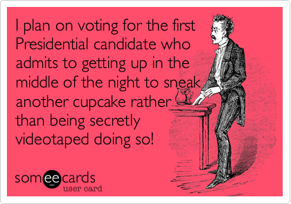 I plan on voting for the firstPresidential candidate whoadmits to getting up in the middle of the night to sneak another cupcake ratherthan being secretlyvideotaped doing so!