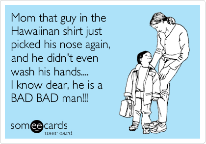 Mom that guy in the 
Hawaiinan shirt just 
picked his nose again, 
and he didn't even 
wash his hands....
I know dear, he is a  
BAD BAD man!!! 