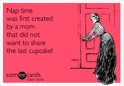 Nap time was first created by a mom that did not want to sharethe last cupcake!