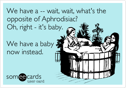 We have a -- wait, wait, what's the opposite of Aphrodisiac? Oh, right - it's baby.  We have a babynow instead.