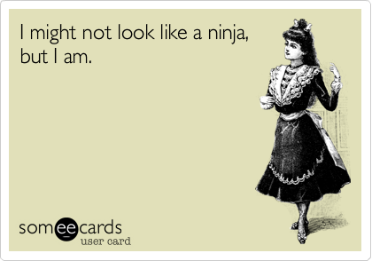 I might not look like a ninja,
but I am.