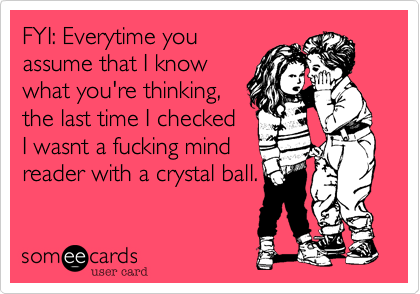 FYI: Everytime youassume that I knowwhat you're thinking,the last time I checkedI wasnt a fucking mindreader with a crystal ball.