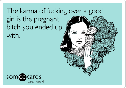 The karma of fucking over a good girl is the pregnantbitch you ended upwith. 