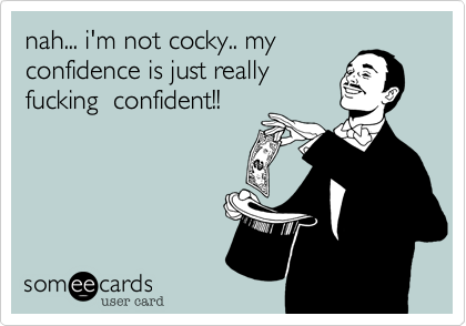 nah... i'm not cocky.. myconfidence is just reallyfucking  confident!! 