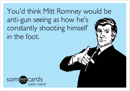 You'd think Mitt Romney would be anti-gun seeing as how he's
constantly shooting himself
in the foot.