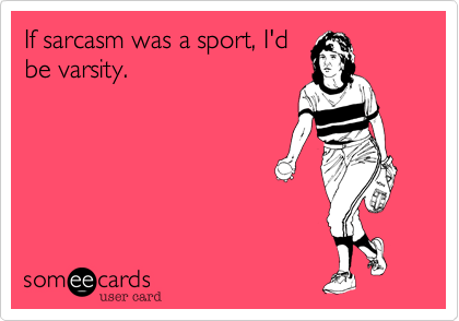 If sarcasm was a sport, I'd
be varsity. 