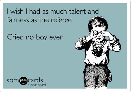 I wish I had as much talent and fairness as the referee

Cried no boy ever.