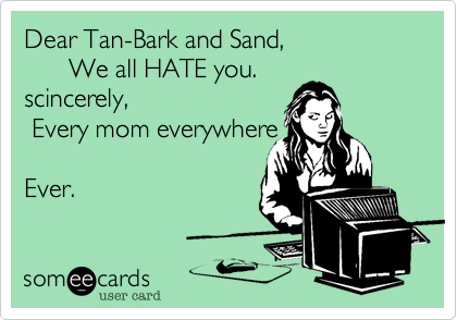 Dear Tan-Bark and Sand,
      We all HATE you.
scincerely, 
 Every mom everywhere

Ever.
