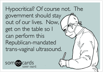 Hypocritical? Of course not.  Thegovernment should stayout of our lives.  Now,get on the table so Ican perform thisRepublican-mandatedtrans-vaginal ultrasound.