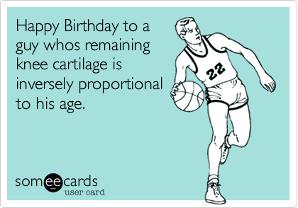 Happy Birthday to a
guy whos remaining
knee cartilage is
inversely proportional
to his age.