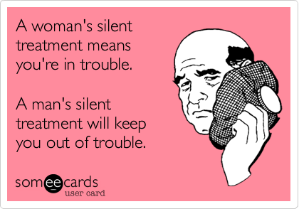 A woman's silent
treatment means
you're in trouble.

A man's silent
treatment will keep
you out of trouble.