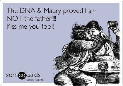 The DNA & Maury proved I am NOT the father!!!!Kiss me you fool!
