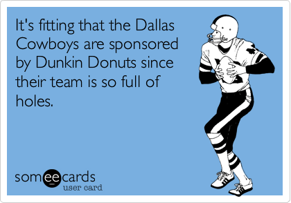 It's fitting that the DallasCowboys are sponsoredby Dunkin Donuts sincetheir team is so full ofholes.