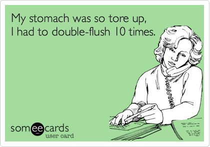 My stomach was so tore up,
I had to double-flush 10 times.