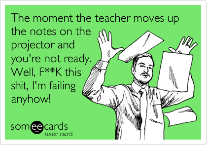 The moment the teacher moves up the notes on theprojector andyou're not ready.Well, F**K thisshit, I'm failing anyhow!