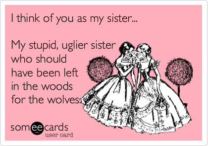 I think of you as my sister...My stupid, uglier sisterwho shouldhave been leftin the woodsfor the wolves.