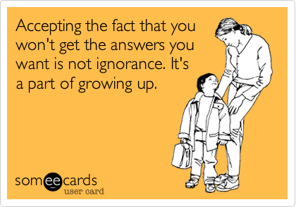 Accepting the fact that you
won't get the answers you
want is not ignorance. It's
a part of growing up.