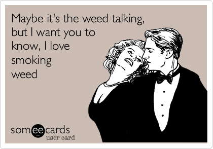 Maybe it's the weed talking, but I want you toknow, I lovesmokingweed