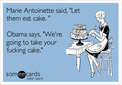 Marie Antoinette said, "Letthem eat cake. "Obama says, "We'regoing to take your fucking cake."