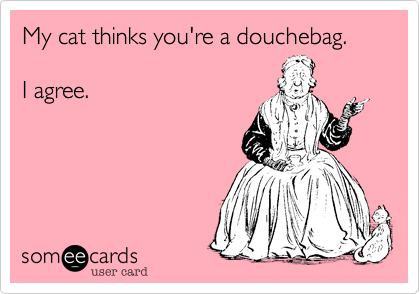 My cat thinks you're a douchebag.I agree.