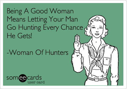 Being A Good Woman
Means Letting Your Man
Go Hunting Every Chance
He Gets!

-Woman Of Hunters