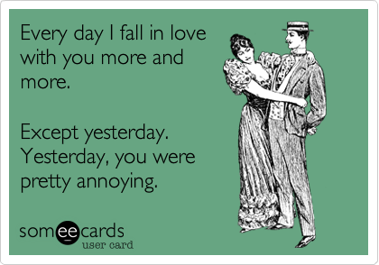 Every day I fall in love
with you more and
more.

Except yesterday. 
Yesterday, you were
pretty annoying.