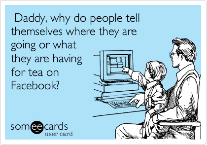  Daddy, why do people tell themselves where they aregoing or whatthey are havingfor tea onFacebook?