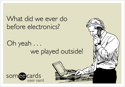 
What did we ever do 
before electronics?  

Oh yeah . . .
            we played outside!