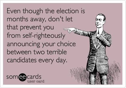 Even though the election ismonths away, don't letthat prevent youfrom self-righteouslyannouncing your choicebetween two terriblecandidates every day. 