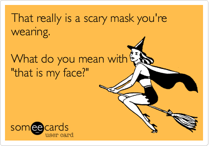 That really is a scary mask you're wearing.What do you mean with"that is my face?"