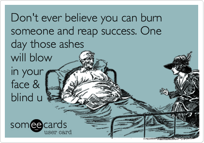 Don't ever believe you can burn someone and reap success. One day those asheswill blowin yourface &blind u 