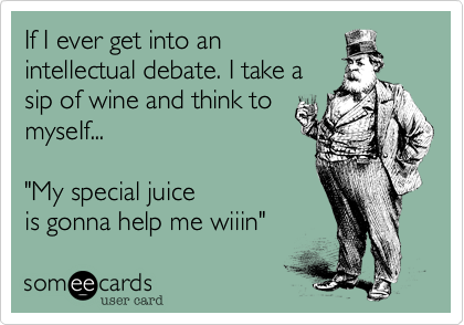 If I ever get into an
intellectual debate. I take a
sip of wine and think to
myseIf...  

"My special juice
is gonna help me wiiin"