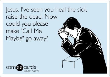 Jesus, I've seen you heal the sick, raise the dead. Nowcould you pleasemake "Call MeMaybe" go away? 