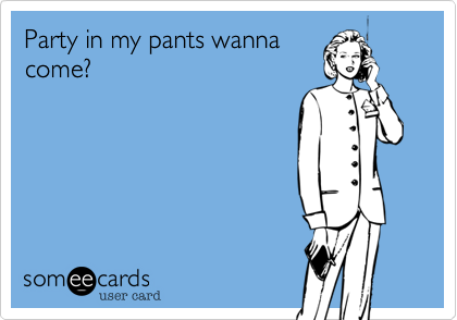 Party in my pants wannacome?