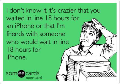 I don't know it it's crazier that you waited in line 18 hours for
an iPhone or that I'm
friends with someone
who would wait in line
18 hours for
iPhone.