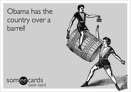 Obama has the country over a barrel!