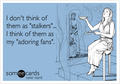 
I don't think of 
them as "stalkers"...
I think of them as 
my "adoring fans".