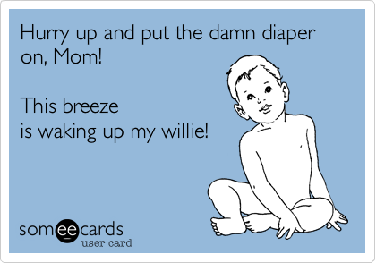 Hurry up and put the damn diaper on, Mom!  

This breeze
is waking up my willie!