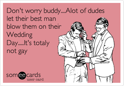 Don't worry buddy....Alot of dudes let their best manblow them on theirWeddingDay.....It's totalynot gay
